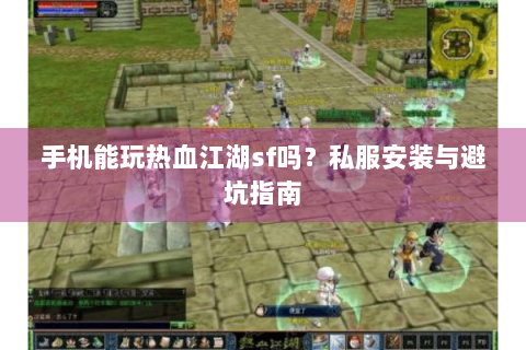 手机能玩热血江湖sf吗？私服安装与避坑指南