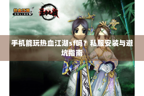 手机能玩热血江湖sf吗？私服安装与避坑指南