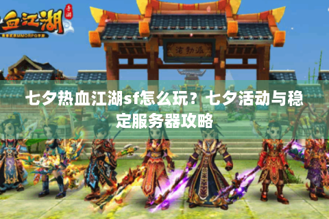 七夕热血江湖sf怎么玩？七夕活动与稳定服务器攻略