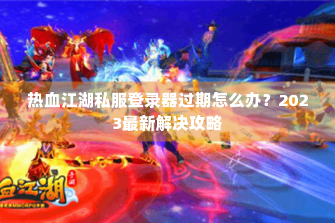 热血江湖私服登录器过期怎么办？2023最新解决攻略