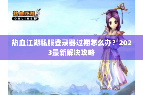 热血江湖私服登录器过期怎么办？2023最新解决攻略