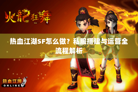 热血江湖SF怎么做？私服搭建与运营全流程解析