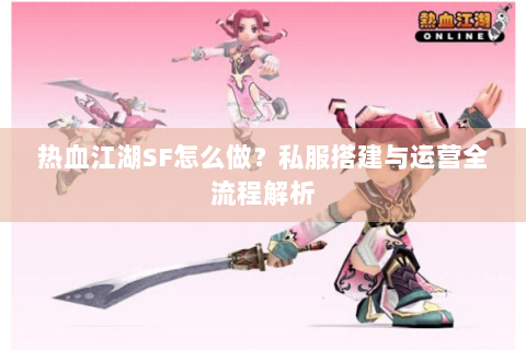 热血江湖SF怎么做？私服搭建与运营全流程解析