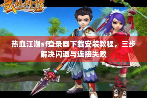 热血江湖sf登录器下载安装教程，三步解决闪退与连接失败