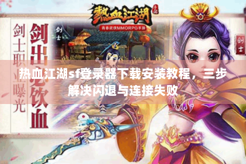 热血江湖sf登录器下载安装教程，三步解决闪退与连接失败