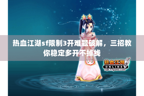 热血江湖sf限制3开难题破解，三招教你稳定多开不掉线
