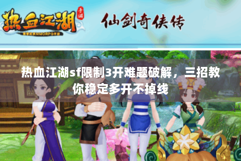 热血江湖sf限制3开难题破解，三招教你稳定多开不掉线