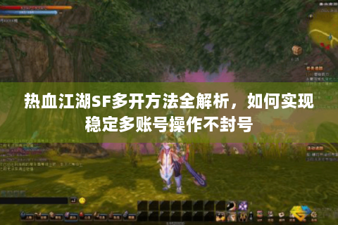 热血江湖SF多开方法全解析，如何实现稳定多账号操作不封号