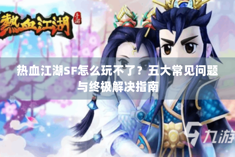 热血江湖SF怎么玩不了？五大常见问题与终极解决指南