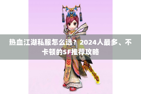 热血江湖私服怎么选？2024人最多、不卡顿的SF推荐攻略
