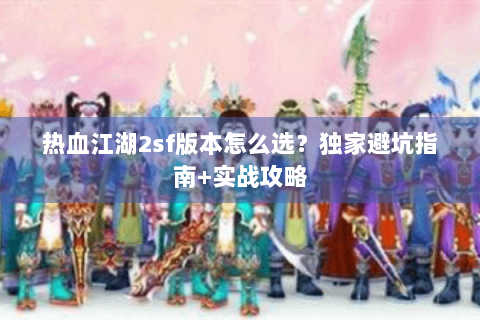 热血江湖2sf版本怎么选？独家避坑指南+实战攻略