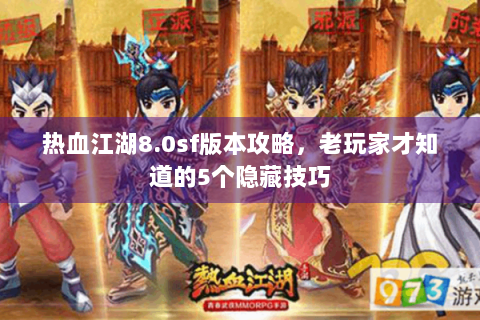 热血江湖8.0sf版本攻略，老玩家才知道的5个隐藏技巧
