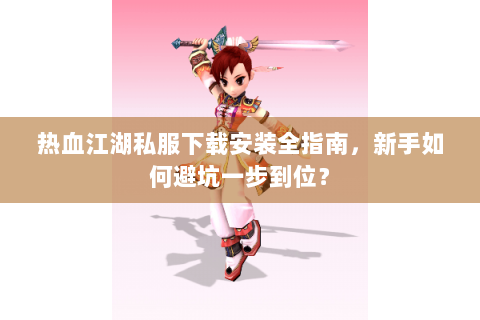 热血江湖私服下载安装全指南，新手如何避坑一步到位？