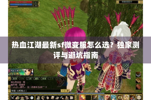 热血江湖最新sf微变服怎么选？独家测评与避坑指南