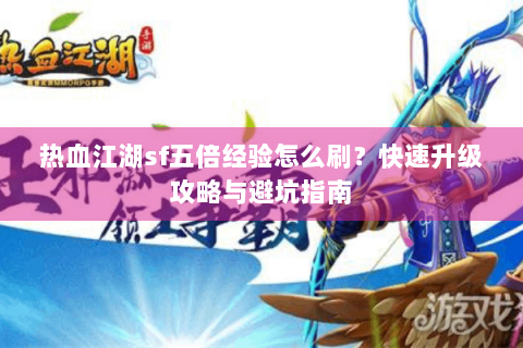 热血江湖sf五倍经验怎么刷？快速升级攻略与避坑指南