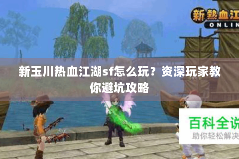 新玉川热血江湖sf怎么玩？资深玩家教你避坑攻略