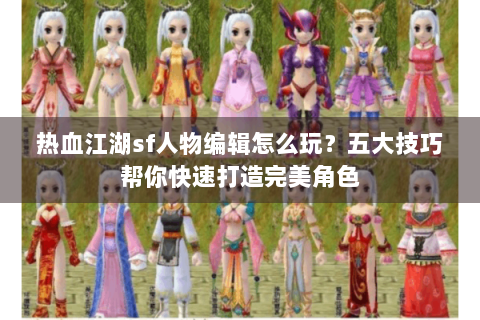 热血江湖sf人物编辑怎么玩？五大技巧帮你快速打造完美角色