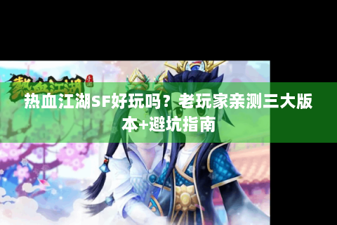 热血江湖SF好玩吗？老玩家亲测三大版本+避坑指南
