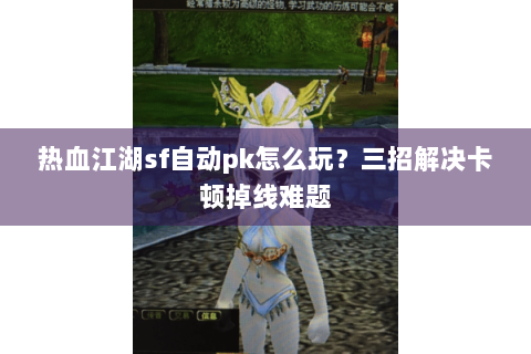 热血江湖sf自动pk怎么玩？三招解决卡顿掉线难题