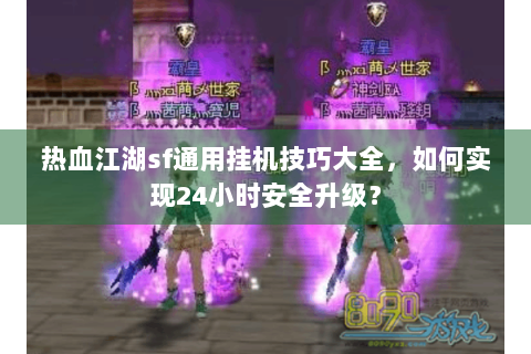 热血江湖sf通用挂机技巧大全，如何实现24小时安全升级？