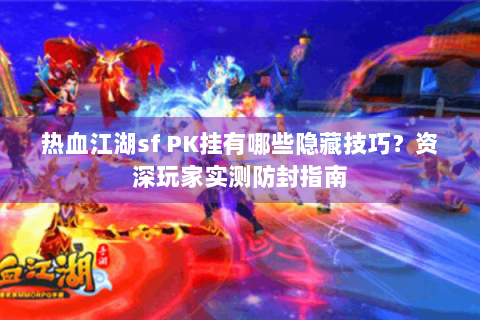 热血江湖sf PK挂有哪些隐藏技巧？资深玩家实测防封指南