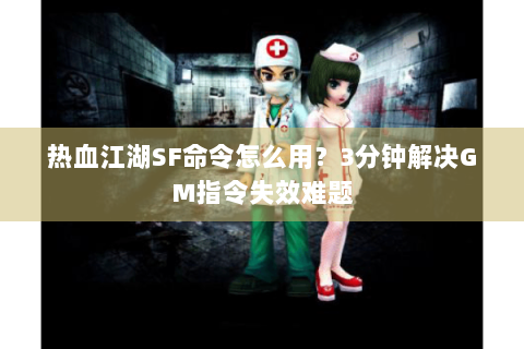 热血江湖SF命令怎么用？3分钟解决GM指令失效难题
