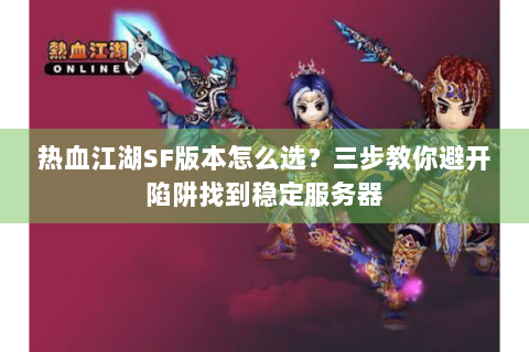 热血江湖SF版本怎么选？三步教你避开陷阱找到稳定服务器