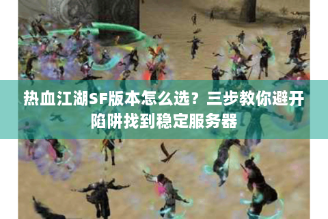 热血江湖SF版本怎么选？三步教你避开陷阱找到稳定服务器