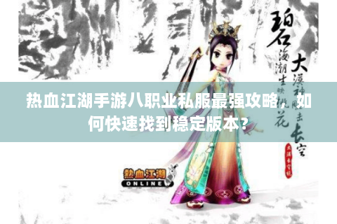 热血江湖手游八职业私服最强攻略，如何快速找到稳定版本？