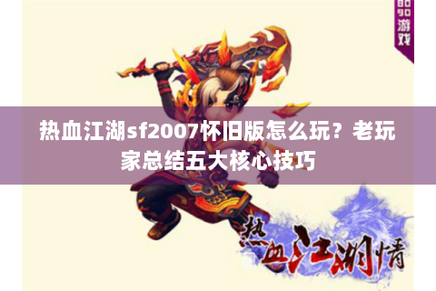 热血江湖sf2007怀旧版怎么玩？老玩家总结五大核心技巧