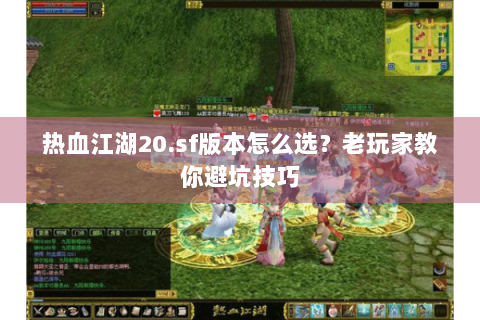 热血江湖20.sf版本怎么选？老玩家教你避坑技巧