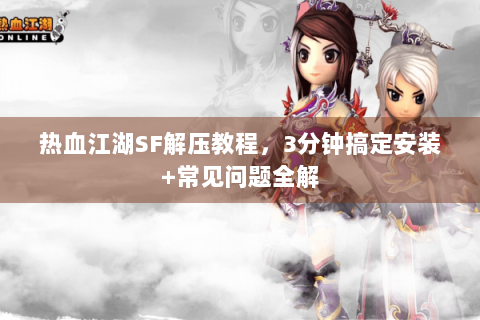 热血江湖SF解压教程，3分钟搞定安装+常见问题全解