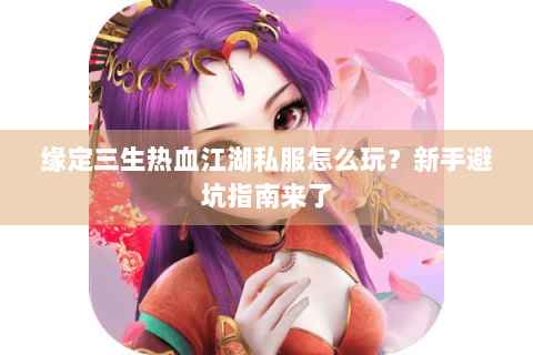 缘定三生热血江湖私服怎么玩？新手避坑指南来了