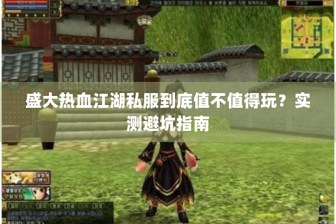 盛大热血江湖私服到底值不值得玩？实测避坑指南