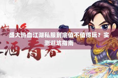 盛大热血江湖私服到底值不值得玩？实测避坑指南
