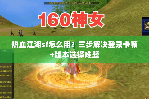 热血江湖sf怎么用？三步解决登录卡顿+版本选择难题