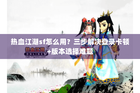 热血江湖sf怎么用？三步解决登录卡顿+版本选择难题