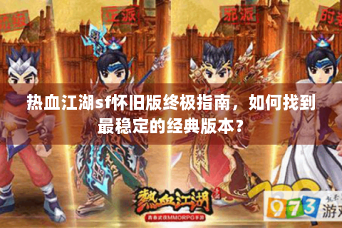 热血江湖sf怀旧版终极指南，如何找到最稳定的经典版本？