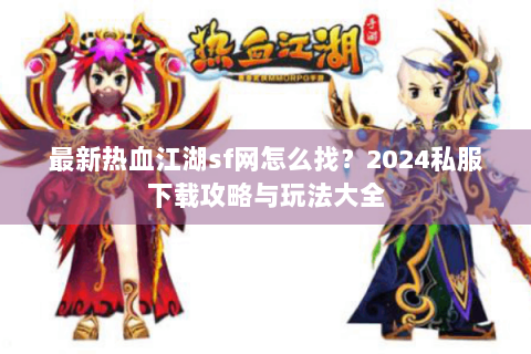 最新热血江湖sf网怎么找？2024私服下载攻略与玩法大全