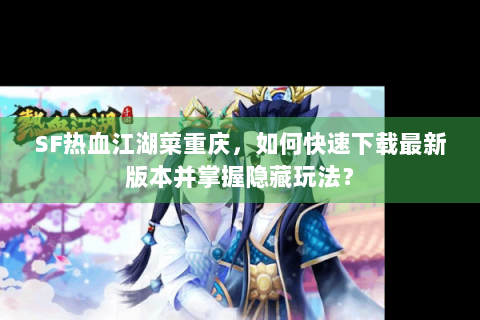 SF热血江湖菜重庆，如何快速下载最新版本并掌握隐藏玩法？