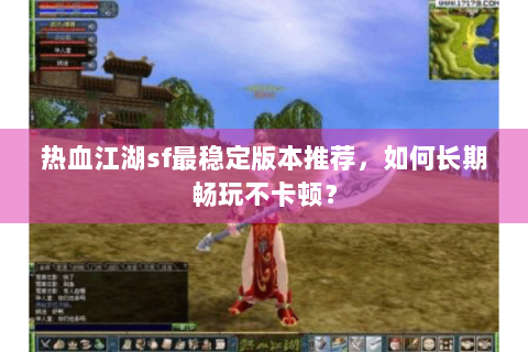 热血江湖sf最稳定版本推荐，如何长期畅玩不卡顿？