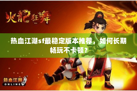 热血江湖sf最稳定版本推荐，如何长期畅玩不卡顿？
