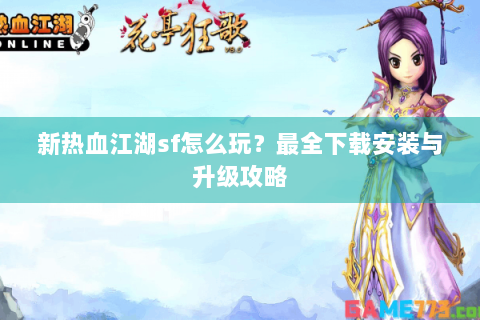 新热血江湖sf怎么玩？最全下载安装与升级攻略