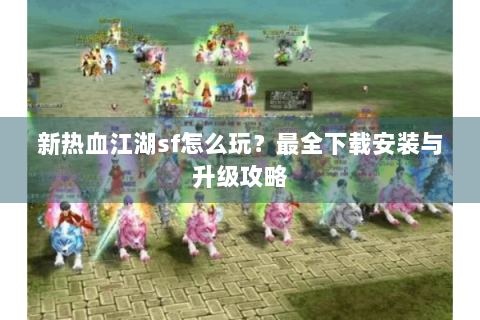 新热血江湖sf怎么玩？最全下载安装与升级攻略