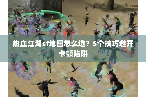 热血江湖sf地图怎么选？5个技巧避开卡顿陷阱