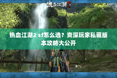 热血江湖2 sf怎么选？资深玩家私藏版本攻略大公开