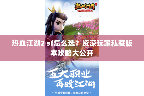 热血江湖2 sf怎么选？资深玩家私藏版本攻略大公开