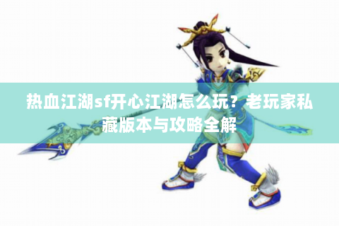 热血江湖sf开心江湖怎么玩？老玩家私藏版本与攻略全解