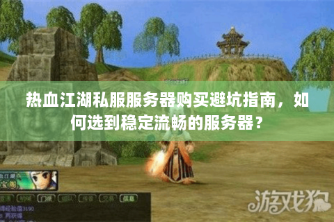 热血江湖私服服务器购买避坑指南，如何选到稳定流畅的服务器？