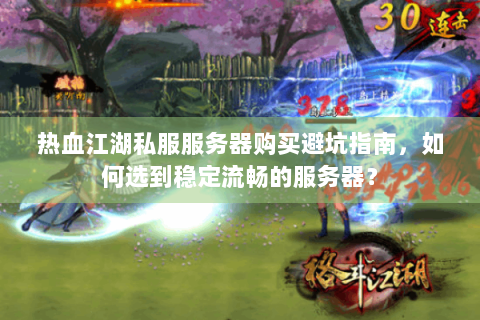 热血江湖私服服务器购买避坑指南，如何选到稳定流畅的服务器？